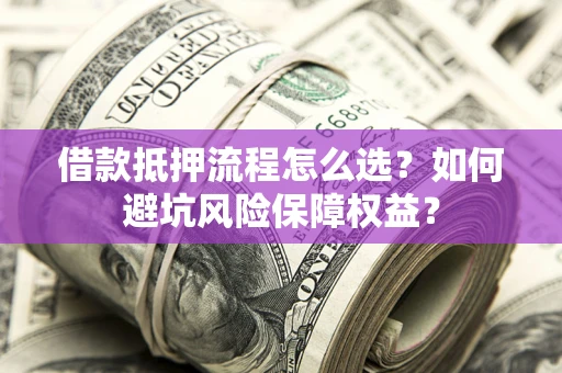 北京借款抵押流程怎么选？如何避坑风险保障权益？