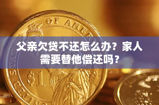 北京父亲欠贷不还怎么办？家人需要替他偿还吗？