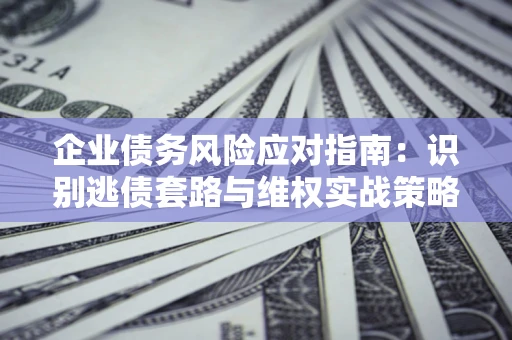 北京企业债务风险应对指南：识别逃债套路与维权实战策略