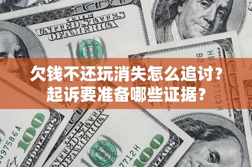 北京欠钱不还玩消失怎么追讨？起诉要准备哪些证据？