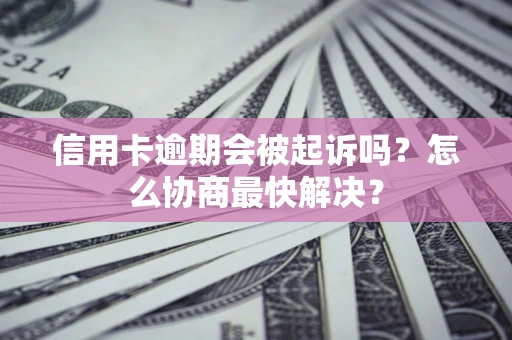 北京信用卡逾期会被起诉吗？怎么协商最快解决？