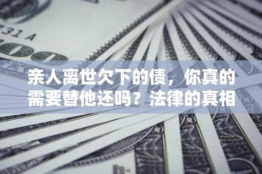 北京亲人离世欠下的债，你真的需要替他还吗？法律的真相或许与你想的不一样
