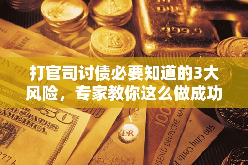 北京打官司讨债必要知道的3大风险，专家教你这么做成功率飙升